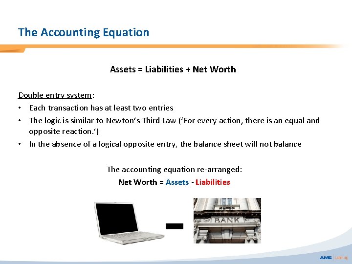 The Accounting Equation Assets = Liabilities + Net Worth Double entry system: • Each