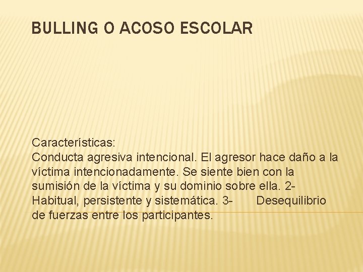 BULLING O ACOSO ESCOLAR Características: Conducta agresiva intencional. El agresor hace daño a la