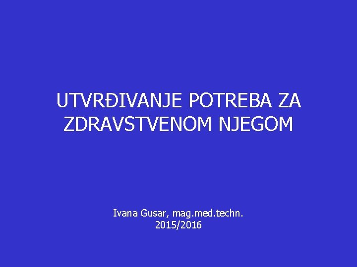 UTVRĐIVANJE POTREBA ZA ZDRAVSTVENOM NJEGOM Ivana Gusar, mag. med. techn. 2015/2016 