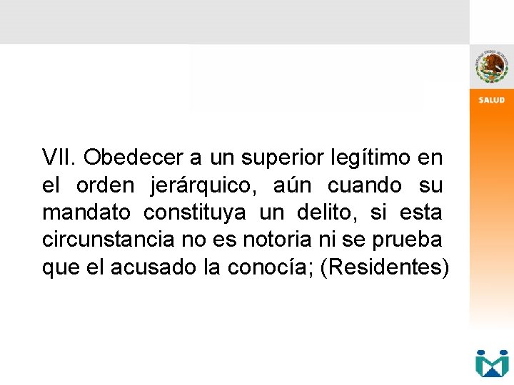 VII. Obedecer a un superior legítimo en el orden jerárquico, aún cuando su mandato