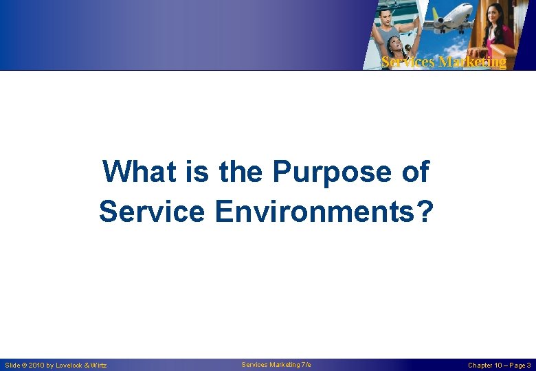 Services Marketing What is the Purpose of Service Environments? Slide © 2010 by Lovelock