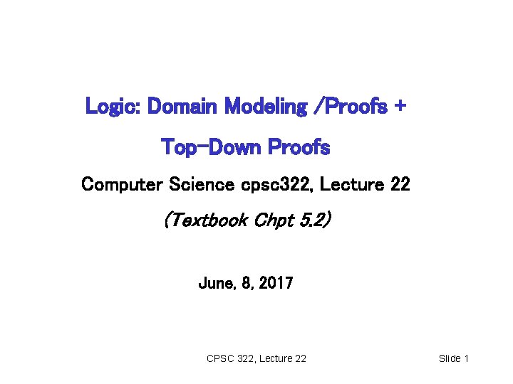 Logic: Domain Modeling /Proofs + Top-Down Proofs Computer Science cpsc 322, Lecture 22 (Textbook