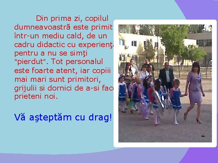 Din prima zi, copilul dumneavoastră este primit într-un mediu cald, de un cadru didactic