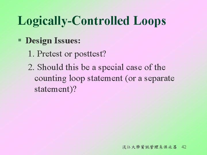 Logically-Controlled Loops § Design Issues: 1. Pretest or posttest? 2. Should this be a