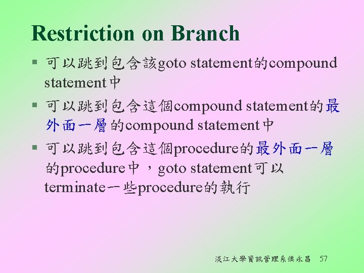 Restriction on Branch § 可以跳到包含該goto statement的compound statement中 § 可以跳到包含這個compound statement的最 外面一層的compound statement中 § 可以跳到包含這個procedure的最外面一層