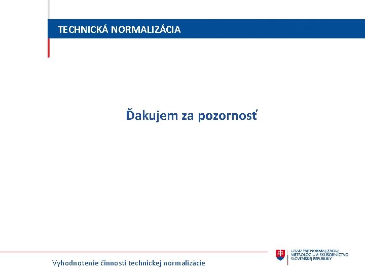 TECHNICKÁ NORMALIZÁCIA Ďakujem za pozornosť Vyhodnotenie činnosti technickej normalizácie TECHNICKÁ NORMALIZÁCIA Ďakujem za pozornosť Vyhodnotenie činnosti technickej normalizácie