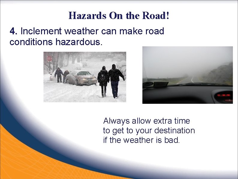 Hazards On the Road! 4. Inclement weather can make road conditions hazardous. Always allow