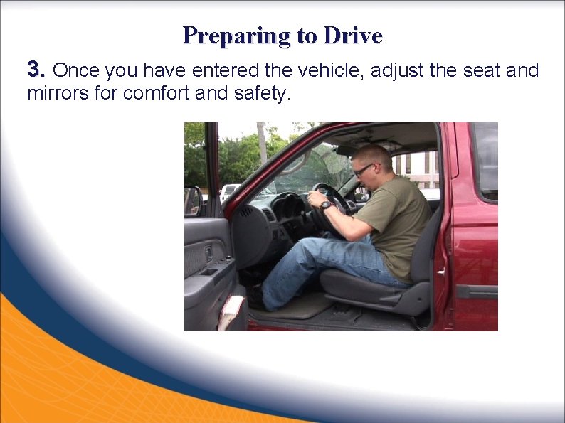 Preparing to Drive 3. Once you have entered the vehicle, adjust the seat and