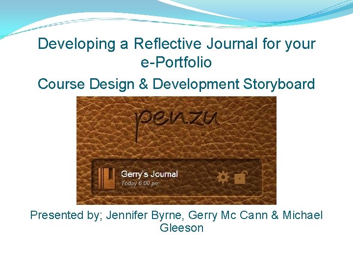 Developing a Reflective Journal for your e-Portfolio Course Design & Development Storyboard Presented by;