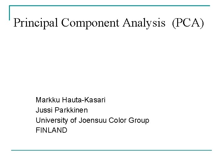 Principal Component Analysis (PCA) Markku Hauta-Kasari Jussi Parkkinen University of Joensuu Color Group FINLAND