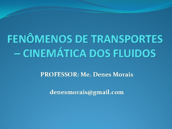 FENÔMENOS DE TRANSPORTES – CINEMÁTICA DOS FLUIDOS PROFESSOR: Me. Denes Morais denesmorais@gmail. com 