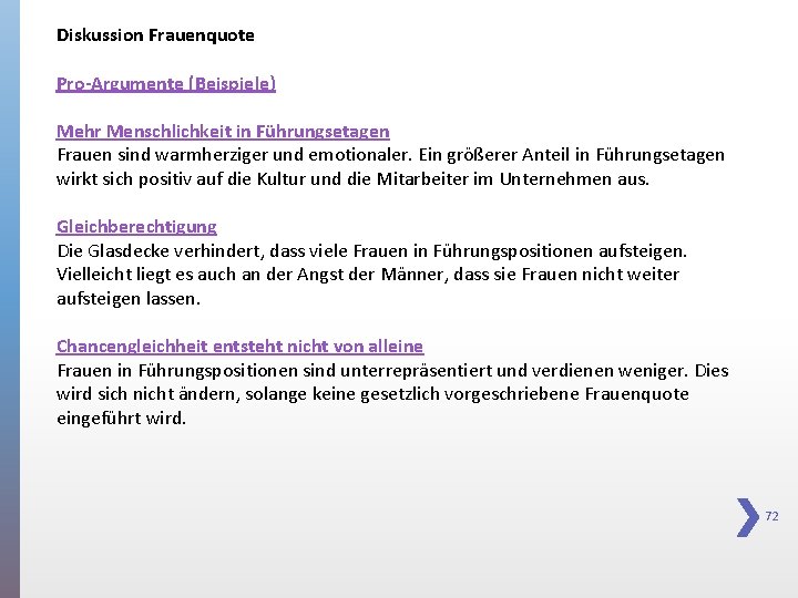 Diskussion Frauenquote Pro-Argumente (Beispiele) Mehr Menschlichkeit in Führungsetagen Frauen sind warmherziger und emotionaler. Ein