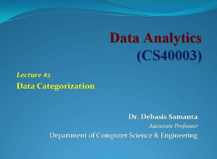 Data Analytics (CS 40003) Lecture #2 Data Categorization Dr. Debasis Samanta Associate Professor Department