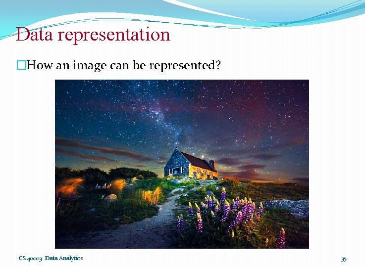 Data representation �How an image can be represented? CS 40003: Data Analytics 35 