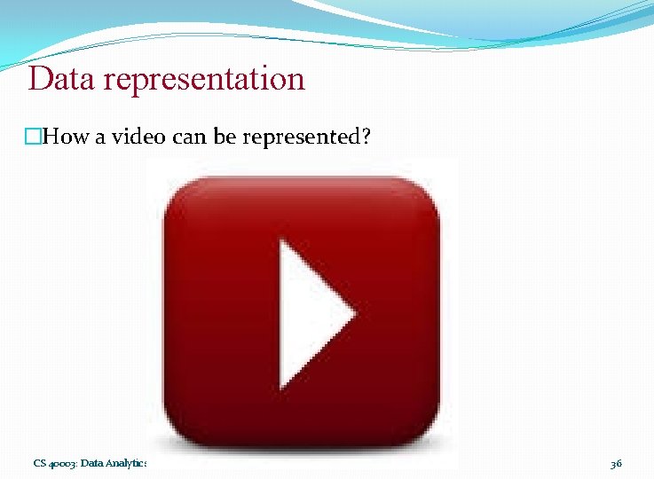Data representation �How a video can be represented? CS 40003: Data Analytics 36 
