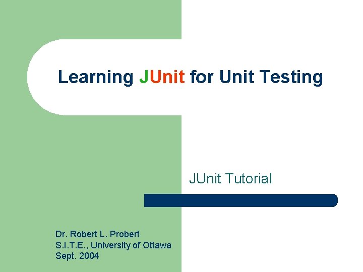 Learning JUnit for Unit Testing JUnit Tutorial Dr. Robert L. Probert S. I. T.