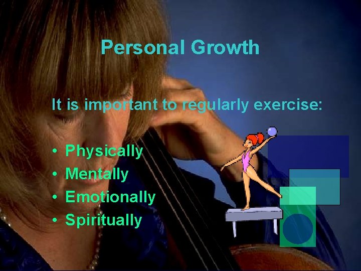 Personal Growth It is important to regularly exercise: • • Physically Mentally Emotionally Spiritually