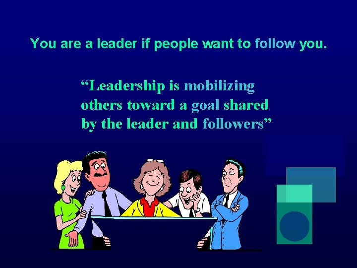 You are a leader if people want to follow you. “Leadership is mobilizing others