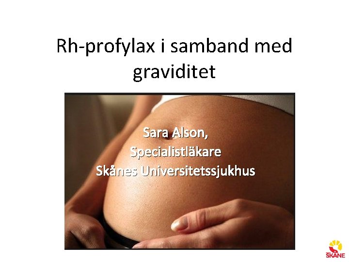 Rh-profylax i samband med graviditet Sara Alson, Specialistläkare Skånes Universitetssjukhus 