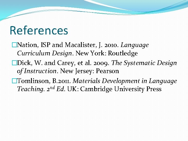 References �Nation, ISP and Macalister, J. 2010. Language Curriculum Design. New York: Routledge �Dick,