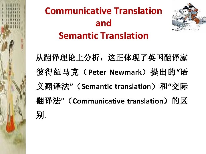 Communicative Translation and Semantic Translation 从翻译理论上分析，这正体现了英国翻译家 彼得纽马克（Peter Newmark）提出的“语 义翻译法”（Semantic translation）和“交际 翻译法”（Communicative translation）的区 别. 