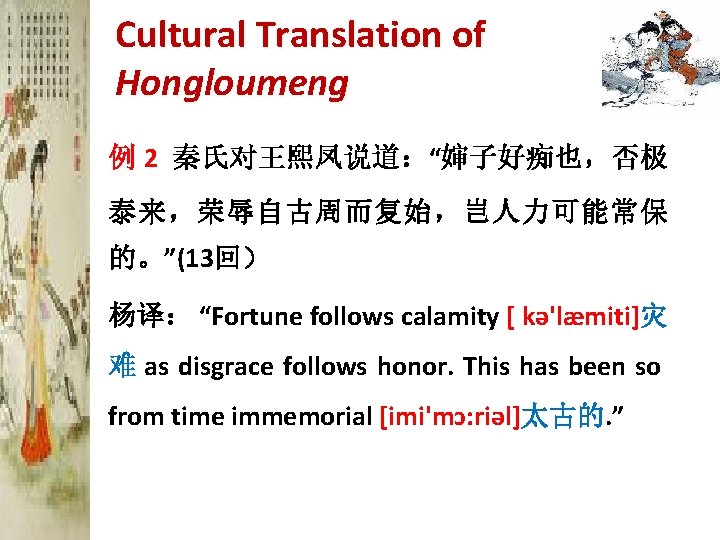 Cultural Translation of Hongloumeng 例 2 秦氏对王熙凤说道：“婶子好痴也，否极 泰来，荣辱自古周而复始，岂人力可能常保 的。”(13回） 杨译： “Fortune follows calamity [