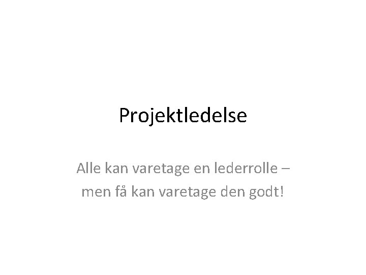 Projektledelse Alle kan varetage en lederrolle – men få kan varetage den godt! Projektledelse Alle kan varetage en lederrolle – men få kan varetage den godt!
