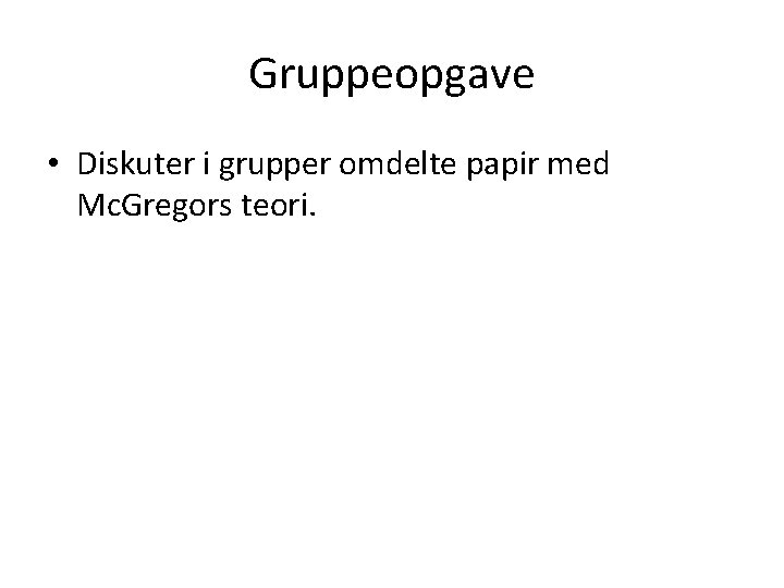 Gruppeopgave • Diskuter i grupper omdelte papir med Mc. Gregors teori. Gruppeopgave • Diskuter i grupper omdelte papir med Mc. Gregors teori.