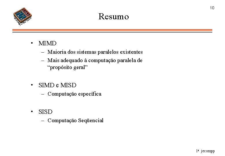 10 Resumo • MIMD – Maioria dos sistemas paralelos existentes – Mais adequado à