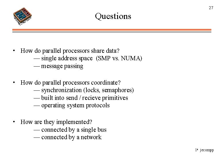 27 Questions • How do parallel processors share data? — single address space (SMP
