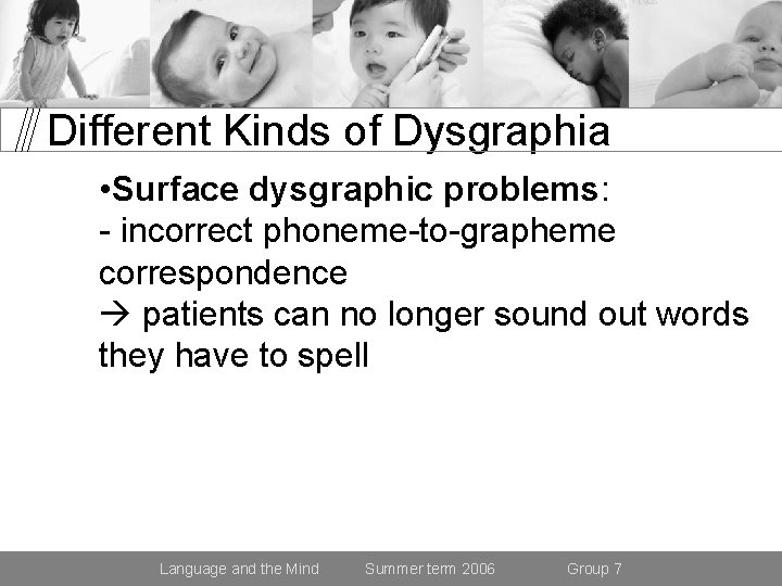 Different Kinds of Dysgraphia • Surface dysgraphic problems: - incorrect phoneme-to-grapheme correspondence patients can