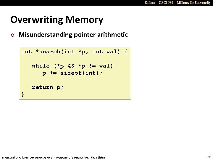 Killian – CSCI 380 – Millersville University Overwriting Memory ¢ Misunderstanding pointer arithmetic int