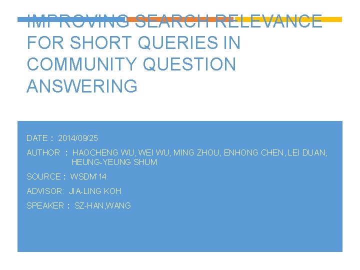 IMPROVING SEARCH RELEVANCE FOR SHORT QUERIES IN COMMUNITY QUESTION ANSWERING DATE： 2014/09/25 AUTHOR ：