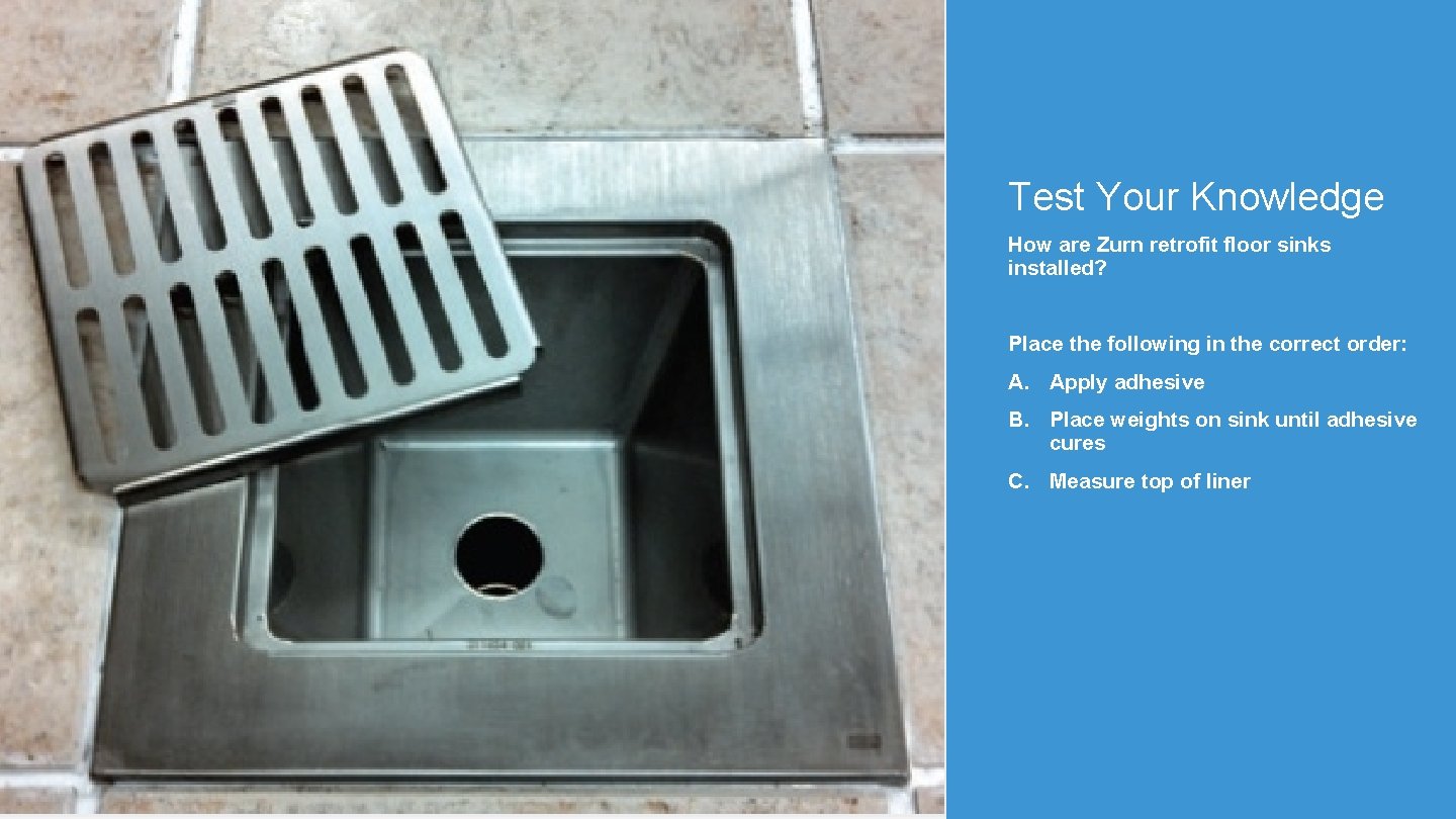 Test Your Knowledge How are Zurn retrofit floor sinks installed? Place the following in