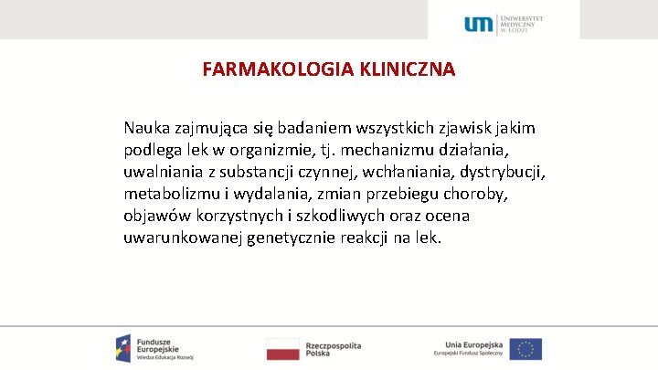 FARMAKOLOGIA KLINICZNA Nauka zajmująca się badaniem wszystkich zjawisk jakim podlega lek w organizmie, tj.