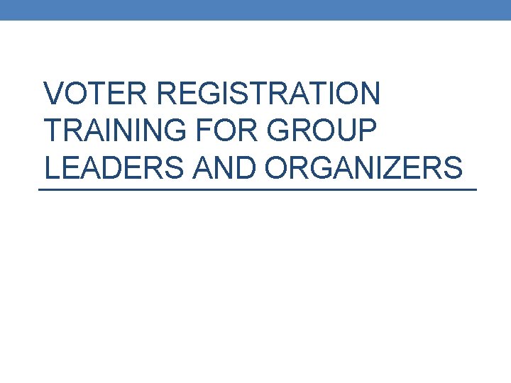 VOTER REGISTRATION TRAINING FOR GROUP LEADERS AND ORGANIZERS 