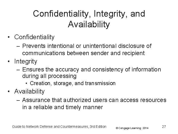 Confidentiality, Integrity, and Availability • Confidentiality – Prevents intentional or unintentional disclosure of communications Confidentiality, Integrity, and Availability • Confidentiality – Prevents intentional or unintentional disclosure of communications