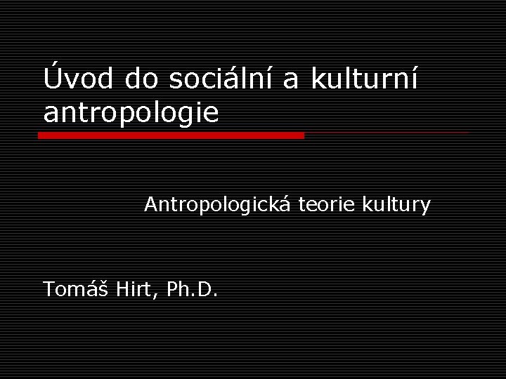 Úvod do sociální a kulturní antropologie Antropologická teorie kultury Tomáš Hirt, Ph. D. 