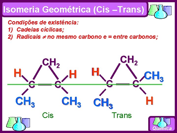 Isomeria Geométrica (Cis –Trans) Condições de existência: 1) Cadeias cíclicas; 2) Radicais no mesmo