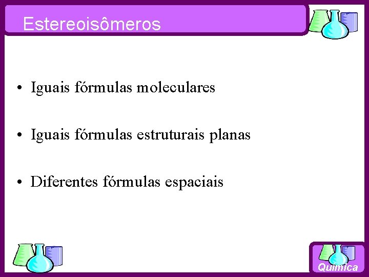 Estereoisômeros • Iguais fórmulas moleculares • Iguais fórmulas estruturais planas • Diferentes fórmulas espaciais