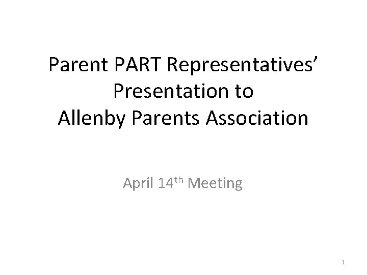 Parent PART Representatives’ Presentation to Allenby Parents Association April 14 th Meeting 1 