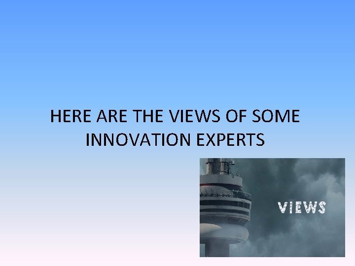 HERE ARE THE VIEWS OF SOME INNOVATION EXPERTS 