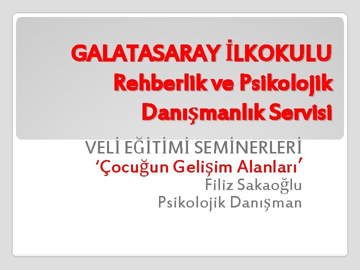 GALATASARAY İLKOKULU Rehberlik ve Psikolojik Danışmanlık Servisi VELİ EĞİTİMİ SEMİNERLERİ ‘Çocuğun Gelişim Alanları’ Filiz