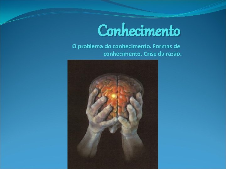 Conhecimento O problema do conhecimento. Formas de conhecimento. Crise da razão. 