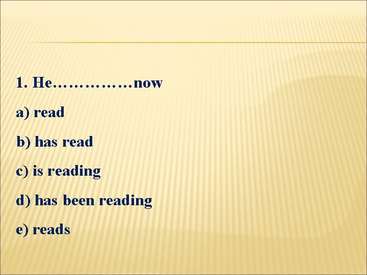1. He……………now a) read b) has read c) is reading d) has been reading