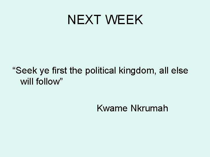 NEXT WEEK “Seek ye first the political kingdom, all else will follow” Kwame Nkrumah
