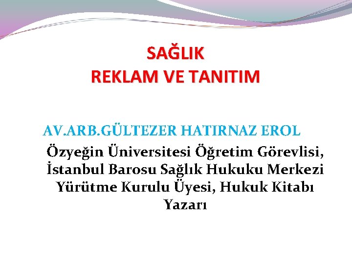 SAĞLIK REKLAM VE TANITIM AV. ARB. GÜLTEZER HATIRNAZ EROL Özyeğin Üniversitesi Öğretim Görevlisi, İstanbul