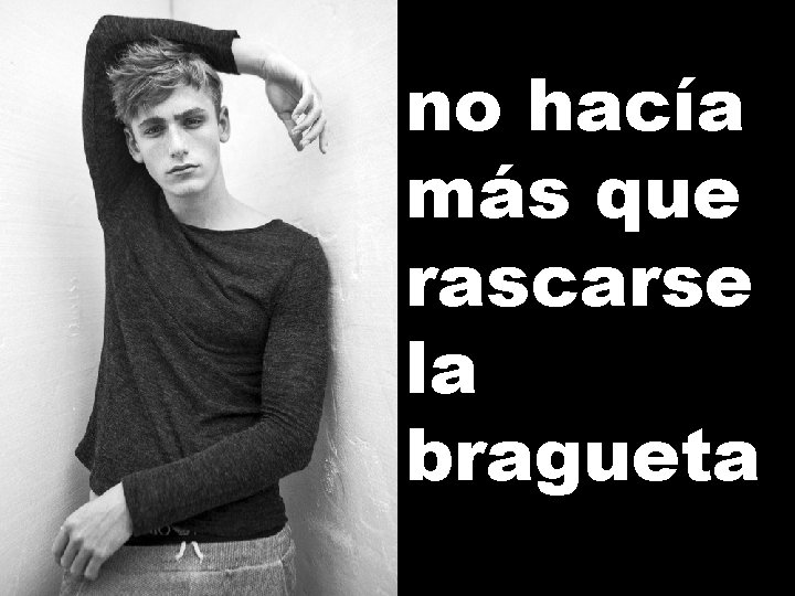 no hacía más que rascarse la bragueta 