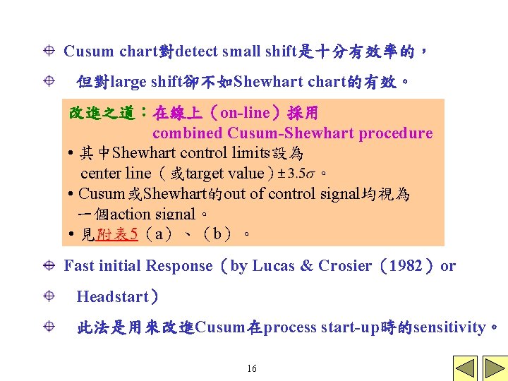 Cusum chart對detect small shift是十分有效率的， 但對large shift卻不如Shewhart chart的有效。 改進之道：在線上（on-line）採用 combined Cusum-Shewhart procedure • 其中Shewhart control