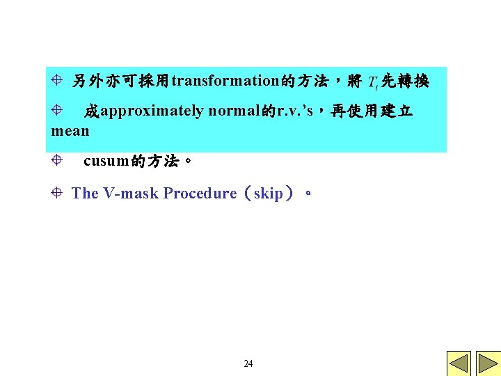 另外亦可採用transformation的方法，將 先轉換 成approximately normal的r. v. ’s，再使用建立 mean cusum的方法。 The V-mask Procedure（skip）。 24 